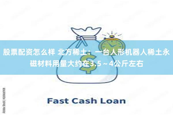股票配资怎么样 北方稀土：一台人形机器人稀土永磁材料用量大约在3.5～4公斤左右
