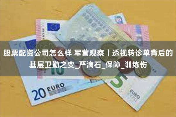 股票配资公司怎么样 军营观察丨透视转诊单背后的基层卫勤之变_严滴石_保障_训练伤