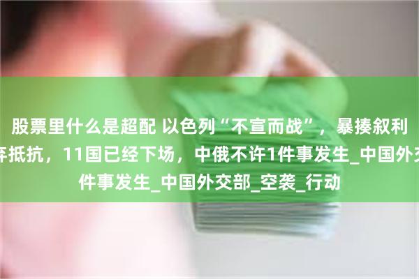 股票里什么是超配 以色列“不宣而战”，暴揍叙利亚！朱拉尼放弃抵抗，11国已经下场，中俄不许1件事发生_中国外交部_空袭_行动