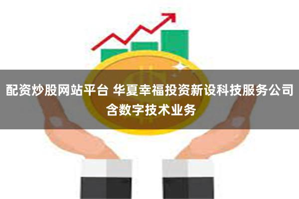 配资炒股网站平台 华夏幸福投资新设科技服务公司 含数字技术业务