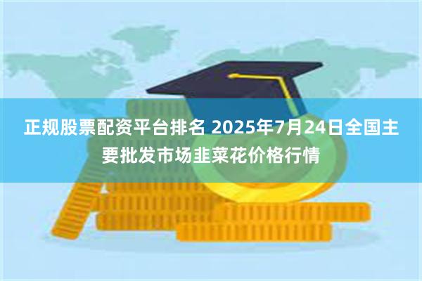 正规股票配资平台排名 2025年7月24日全国主要批发市场韭菜花价格行情