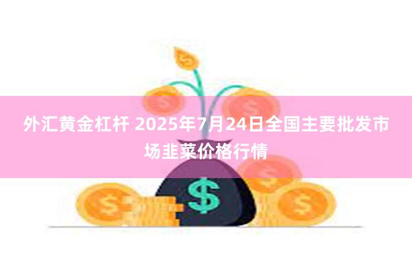 外汇黄金杠杆 2025年7月24日全国主要批发市场韭菜价格行情