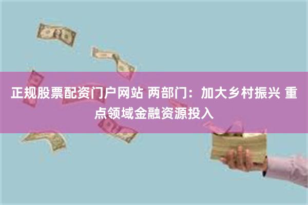 正规股票配资门户网站 两部门：加大乡村振兴 重点领域金融资源投入