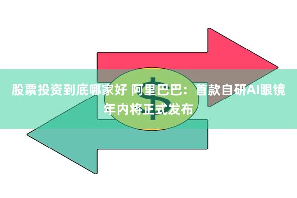 股票投资到底哪家好 阿里巴巴：首款自研AI眼镜年内将正式发布