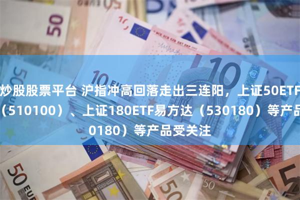 炒股股票平台 沪指冲高回落走出三连阳，上证50ETF易方达（510100）、上证180ETF易方达（530180）等产品受关注