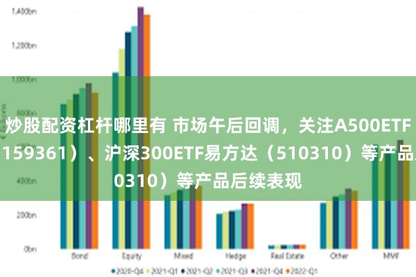 炒股配资杠杆哪里有 市场午后回调，关注A500ETF易方达（159361）、沪深300ETF易方达（510310）等产品后续表现