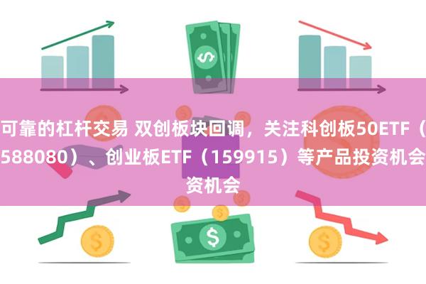 可靠的杠杆交易 双创板块回调，关注科创板50ETF（588080）、创业板ETF（159915）等产品投资机会