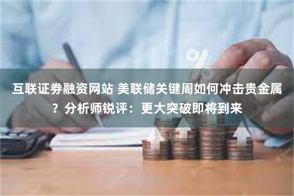 互联证劵融资网站 美联储关键周如何冲击贵金属？分析师锐评：更大突破即将到来