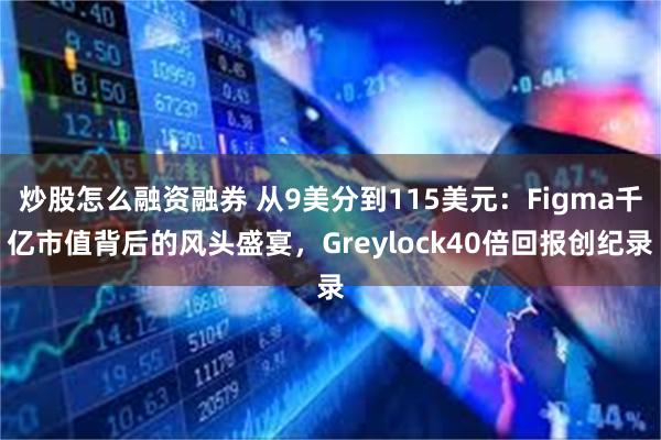 炒股怎么融资融券 从9美分到115美元：Figma千亿市值背后的风头盛宴，Greylock40倍回报创纪录