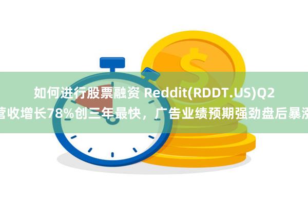 如何进行股票融资 Reddit(RDDT.US)Q2营收增长78%创三年最快，广告业绩预期强劲盘后暴涨
