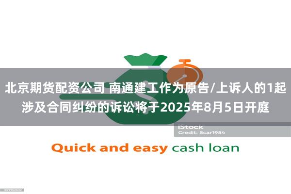 北京期货配资公司 南通建工作为原告/上诉人的1起涉及合同纠纷的诉讼将于2025年8月5日开庭