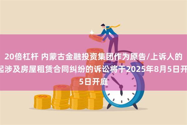 20倍杠杆 内蒙古金融投资集团作为原告/上诉人的1起涉及房屋租赁合同纠纷的诉讼将于2025年8月5日开庭