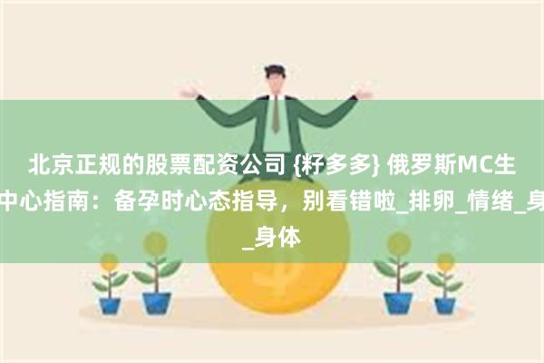 北京正规的股票配资公司 {籽多多} 俄罗斯MC生殖中心指南：备孕时心态指导，别看错啦_排卵_情绪_身体