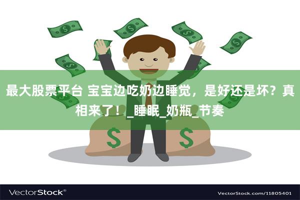 最大股票平台 宝宝边吃奶边睡觉，是好还是坏？真相来了！_睡眠_奶瓶_节奏