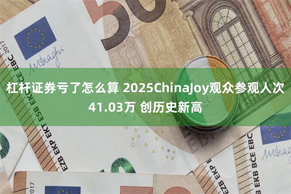 杠杆证券亏了怎么算 2025ChinaJoy观众参观人次41.03万 创历史新高