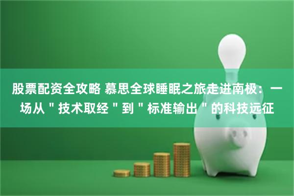 股票配资全攻略 慕思全球睡眠之旅走进南极：一场从＂技术取经＂到＂标准输出＂的科技远征