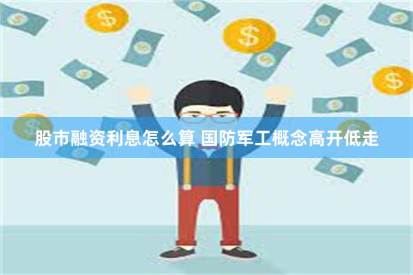 股市融资利息怎么算 国防军工概念高开低走