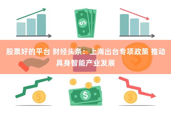 股票好的平台 财经头条：上海出台专项政策 推动具身智能产业发展