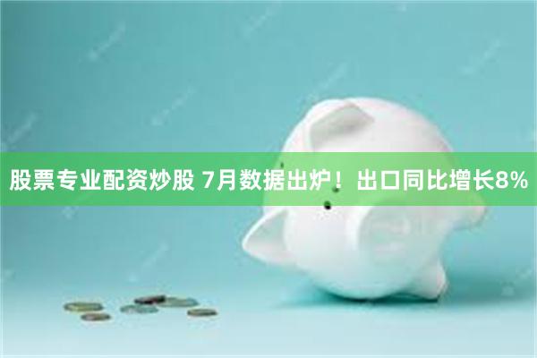 股票专业配资炒股 7月数据出炉！出口同比增长8%