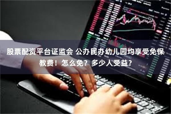 股票配资平台证监会 公办民办幼儿园均享受免保教费！怎么免？多少人受益？