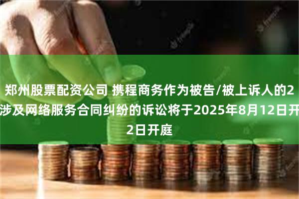 郑州股票配资公司 携程商务作为被告/被上诉人的2起涉及网络服务合同纠纷的诉讼将于2025年8月12日开庭
