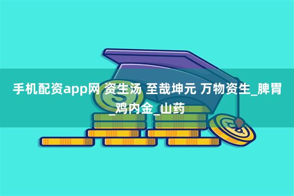 手机配资app网 资生汤 至哉坤元 万物资生_脾胃_鸡内金_山药