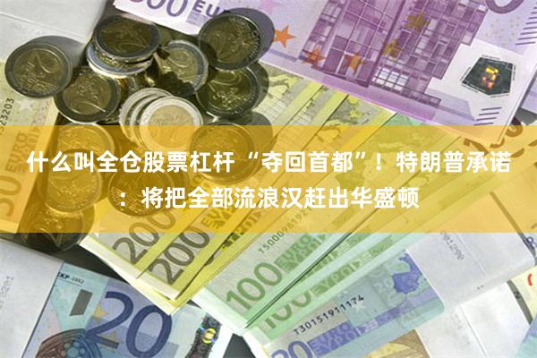 什么叫全仓股票杠杆 “夺回首都”！特朗普承诺：将把全部流浪汉赶出华盛顿