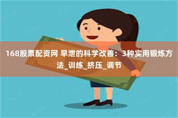 168股票配资网 早泄的科学改善：3种实用锻炼方法_训练_挤压_调节