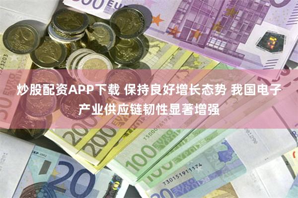 炒股配资APP下载 保持良好增长态势 我国电子产业供应链韧性显著增强