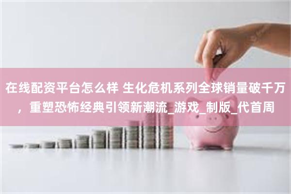 在线配资平台怎么样 生化危机系列全球销量破千万，重塑恐怖经典引领新潮流_游戏_制版_代首周