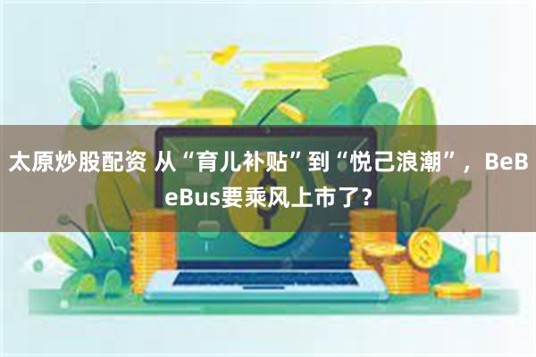 太原炒股配资 从“育儿补贴”到“悦己浪潮”，BeBeBus要乘风上市了？