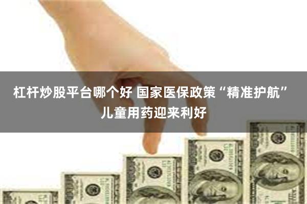 杠杆炒股平台哪个好 国家医保政策“精准护航” 儿童用药迎来利好