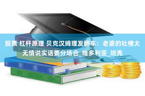 股票 杠杆原理 贝克汉姆理发翻车：老婆的吐槽太无情说实话要分场合_维多利亚_斑秃