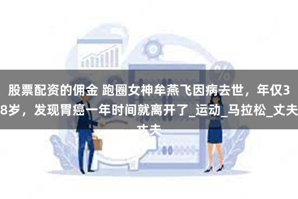 股票配资的佣金 跑圈女神牟燕飞因病去世，年仅38岁，发现胃癌一年时间就离开了_运动_马拉松_丈夫