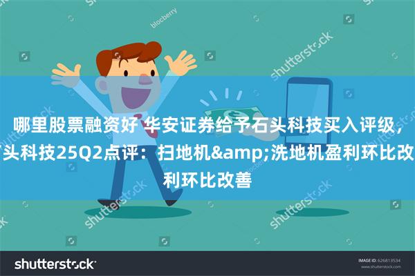哪里股票融资好 华安证券给予石头科技买入评级，石头科技25Q2点评：扫地机&洗地机盈利环比改善