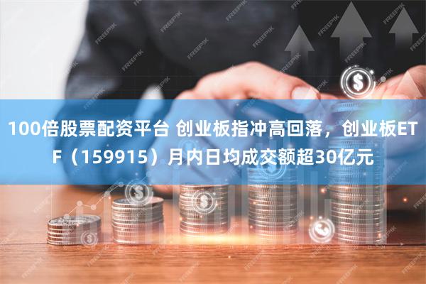 100倍股票配资平台 创业板指冲高回落，创业板ETF（159915）月内日均成交额超30亿元