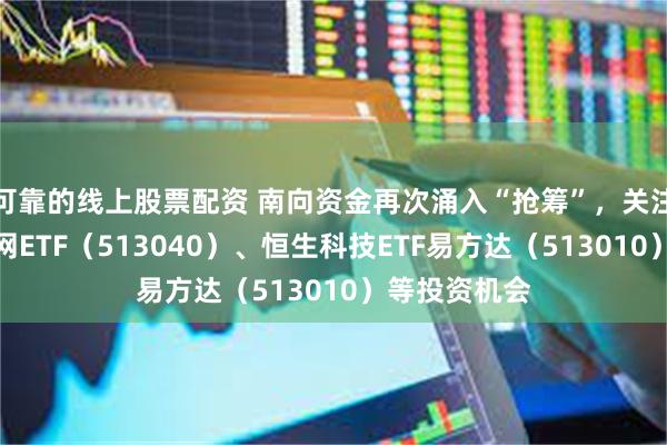 可靠的线上股票配资 南向资金再次涌入“抢筹”，关注港股通互联网ETF（513040）、恒生科技ETF易方达（513010）等投资机会