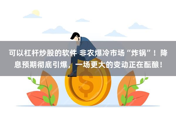 可以杠杆炒股的软件 非农爆冷市场“炸锅”！降息预期彻底引爆，一场更大的变动正在酝酿！