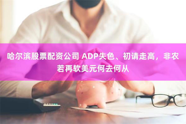 哈尔滨股票配资公司 ADP失色、初请走高，非农若再软美元何去何从