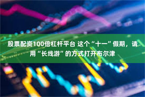 股票配资100倍杠杆平台 这个“十一”假期，请用“长线游”的方式打开布尔津
