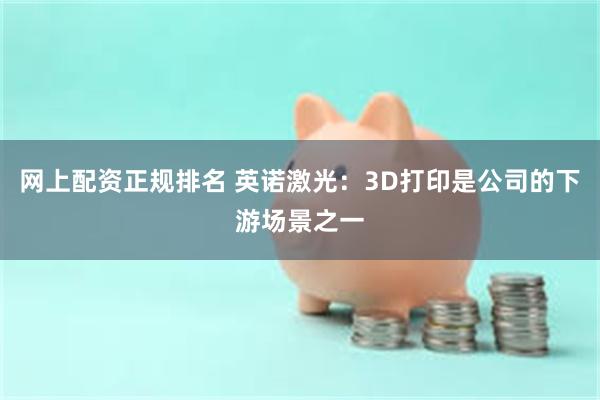 网上配资正规排名 英诺激光：3D打印是公司的下游场景之一