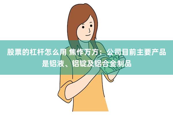 股票的杠杆怎么用 焦作万方：公司目前主要产品是铝液、铝锭及铝合金制品