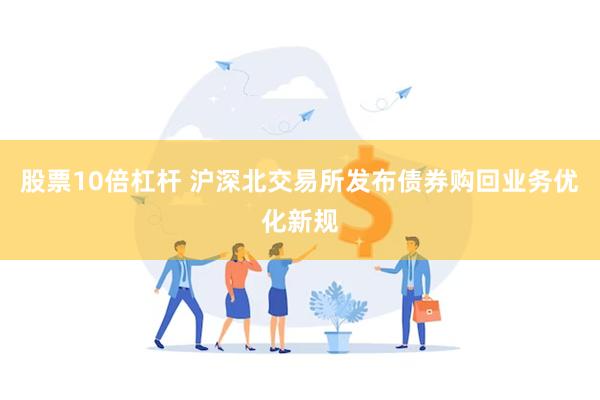 股票10倍杠杆 沪深北交易所发布债券购回业务优化新规