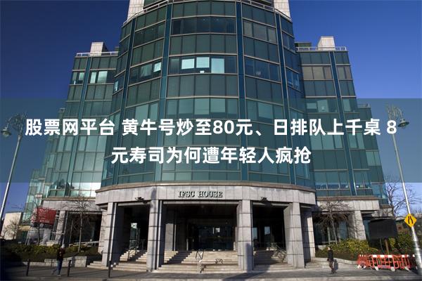股票网平台 黄牛号炒至80元、日排队上千桌 8元寿司为何遭年轻人疯抢