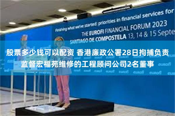 股票多少钱可以配资 香港廉政公署28日拘捕负责监督宏福苑维修的工程顾问公司2名董事
