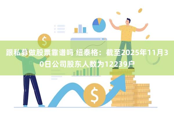 跟私募做股票靠谱吗 纽泰格：截至2025年11月30日公司股东人数为12239户
