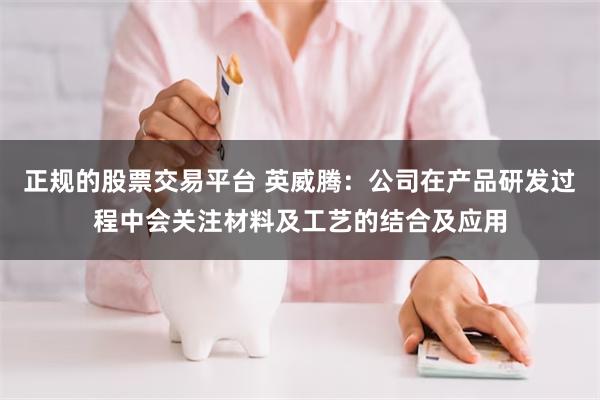 正规的股票交易平台 英威腾：公司在产品研发过程中会关注材料及工艺的结合及应用