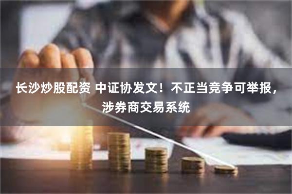 长沙炒股配资 中证协发文！不正当竞争可举报，涉券商交易系统