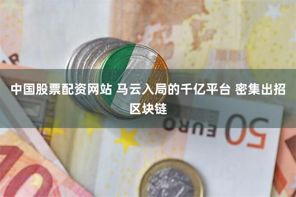 中国股票配资网站 马云入局的千亿平台 密集出招区块链