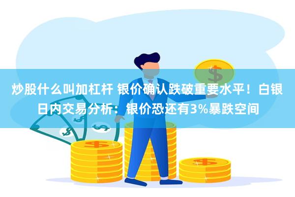 炒股什么叫加杠杆 银价确认跌破重要水平！白银日内交易分析：银价恐还有3%暴跌空间